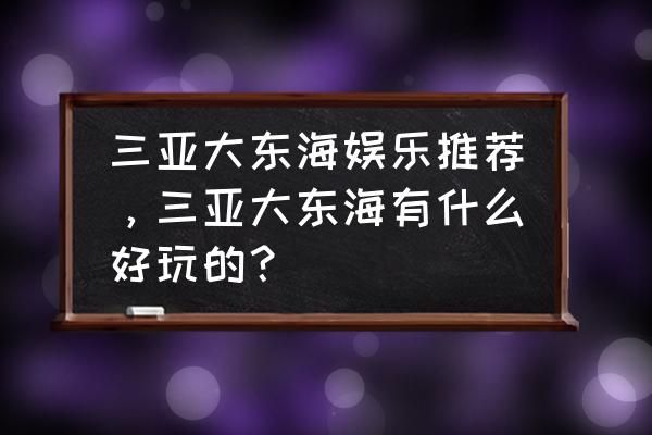 三亚玩游艇出海的地方有哪些 三亚大东海娱乐推荐，三亚大东海有什么好玩的？