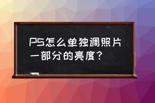 ps怎么把图片调成一边亮度 PS怎么单独调照片一部分的亮度？