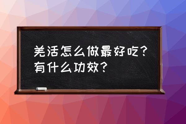 洋荷姜怎样做凉拌 羌活怎么做最好吃？有什么功效？