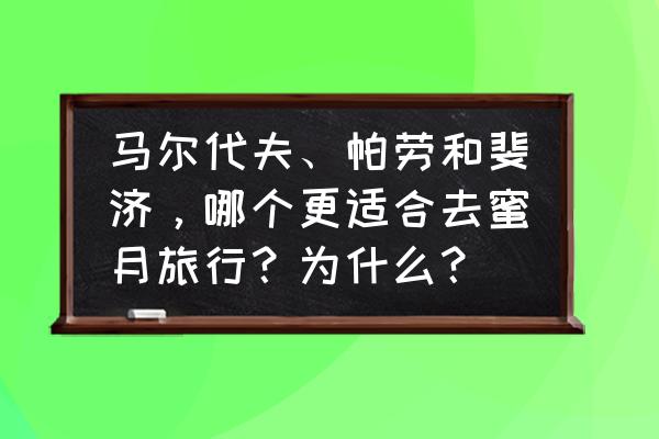 帕劳旅游攻略全过程 马尔代夫、帕劳和斐济，哪个更适合去蜜月旅行？为什么？