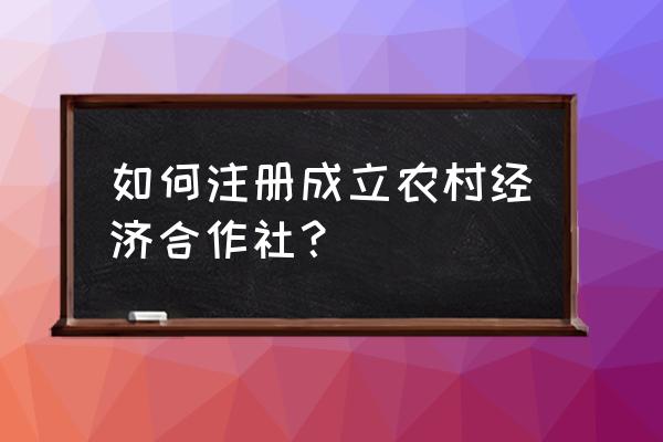 农村股份经济合作社怎么申请 如何注册成立农村经济合作社？