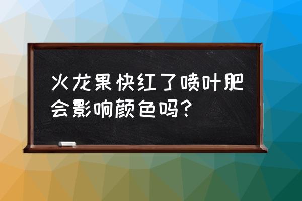 火龙果施什么肥喷什么药最好 火龙果快红了喷叶肥会影响颜色吗？