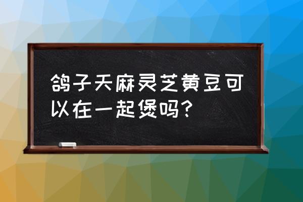 天麻灵芝合剂多少钱一盒 鸽子天麻灵芝黄豆可以在一起煲吗？