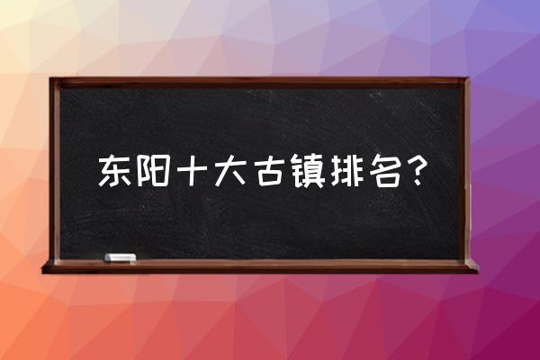 黄姚古镇住民宿免门票 东阳十大古镇排名？