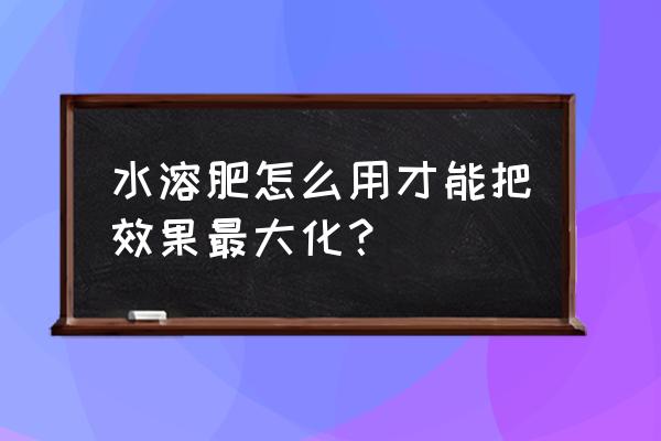 高钾高钙水溶肥使用方法 水溶肥怎么用才能把效果最大化？