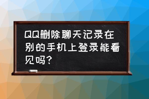 怎么看qq登录设备记录 QQ删除聊天记录在别的手机上登录能看见吗？