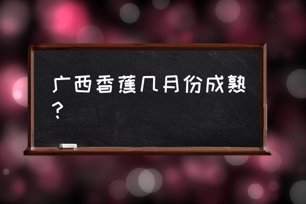 香蕉生长的三大阶段 广西香蕉几月份成熟？