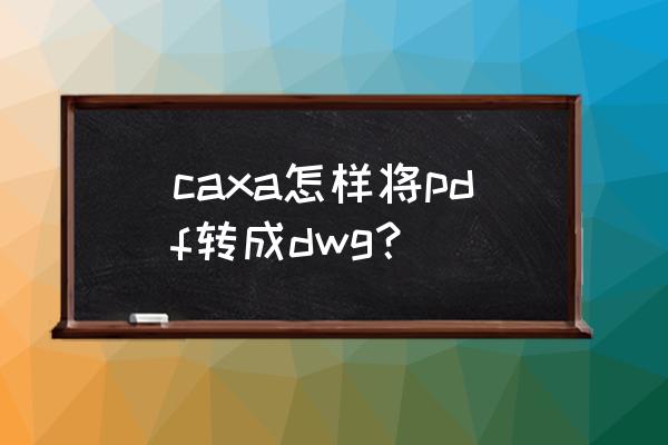 pdf文件用什么软件能转为dwg文件 caxa怎样将pdf转成dwg？