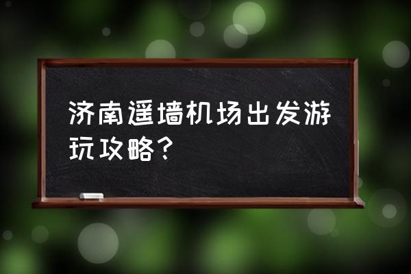 济南旅游最佳攻略地点 济南遥墙机场出发游玩攻略？