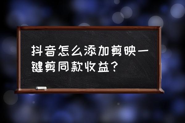 怎么申请一键剪同款 抖音怎么添加剪映一键剪同款收益？