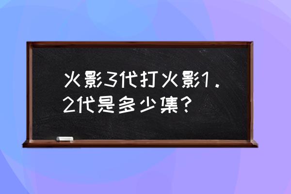 火影无双什么时候出 火影3代打火影1。2代是多少集？