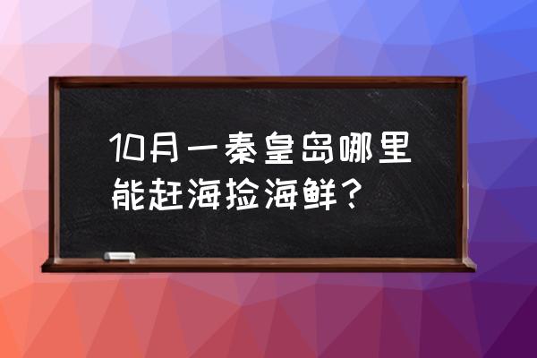 南戴河赶海抓蟹最佳地点 10月一秦皇岛哪里能赶海捡海鲜？