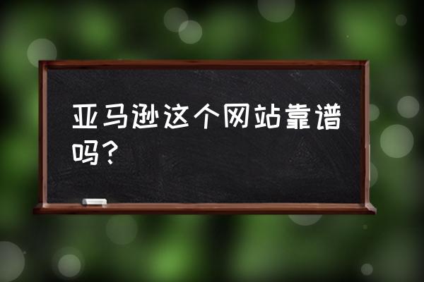 亚马逊网站上的东西靠谱吗 亚马逊这个网站靠谱吗？