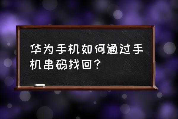 华为手机寄修走了怎么查维修进度 华为手机如何通过手机串码找回？