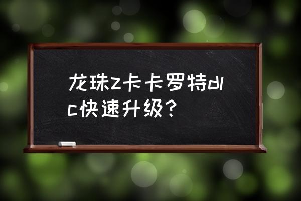 龙珠z卡卡罗特怎么跳过任务 龙珠z卡卡罗特dlc快速升级？