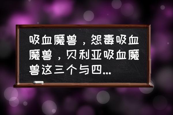 兽用b超探头有气泡 吸血魔兽，怨毒吸血魔兽，贝利亚吸血魔兽这三个与四天王比如何？