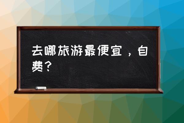 国内最便宜旅游攻略 去哪旅游最便宜，自费？