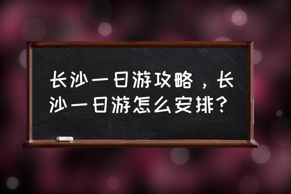 长沙县一日游最值得一去的地方 长沙一日游攻略，长沙一日游怎么安排？