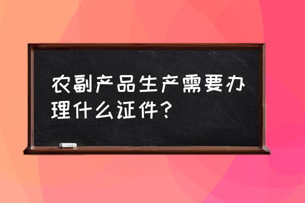 办农副产品营业执照需要什么 农副产品生产需要办理什么证件？