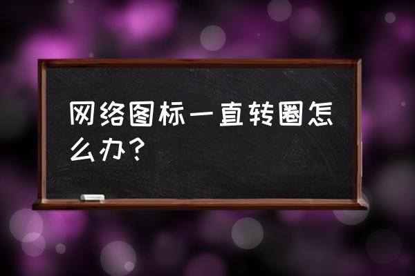 网络图标一直转圈其他图标打不开 网络图标一直转圈怎么办？