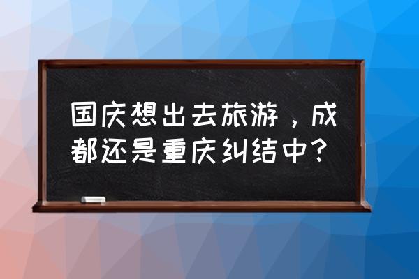 成都周边适合国庆去玩的地方 国庆想出去旅游，成都还是重庆纠结中？