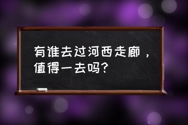 光遇圣境中最平坦的地方 有谁去过河西走廊，值得一去吗？