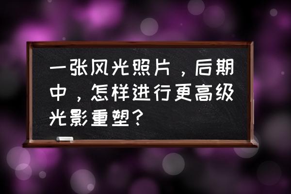 怎么把照片背景换成下雨天 一张风光照片，后期中，怎样进行更高级光影重塑？