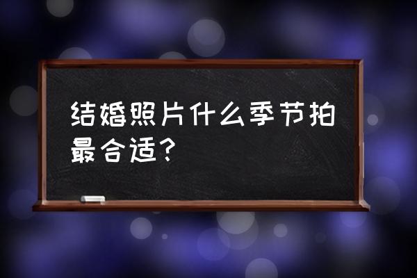 婚纱照冬天拍好还是夏天拍好 结婚照片什么季节拍最合适？