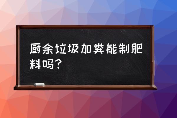 厨房垃圾怎么处理成肥料 厨余垃圾加粪能制肥料吗？