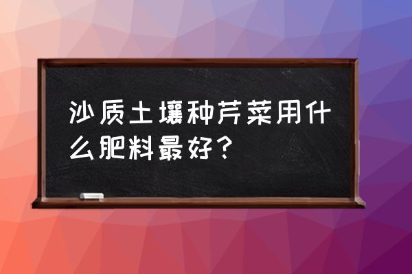 芹菜什么时候种一年种几次 沙质土壤种芹菜用什么肥料最好？