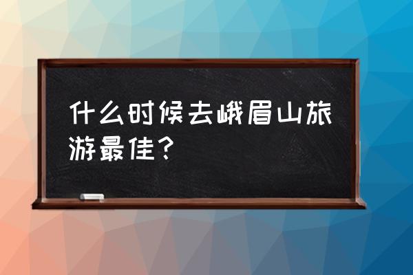 春天到峨眉山旅游好去处有哪些呢 什么时候去峨眉山旅游最佳？