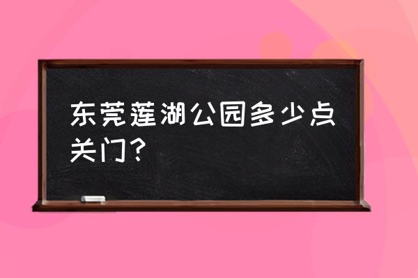 桥头生态园门票包括什么玩的 东莞莲湖公园多少点关门？