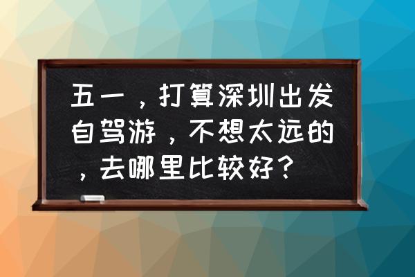 清明节去武夷山景色好吗 五一，打算深圳出发自驾游，不想太远的，去哪里比较好？