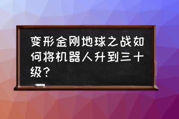 变形金刚地球之战无需登录版本 变形金刚地球之战如何将机器人升到三十级？