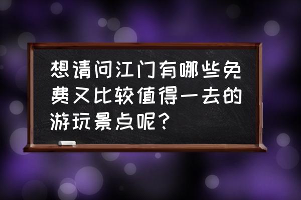 江门景点最好玩的地方 想请问江门有哪些免费又比较值得一去的游玩景点呢？