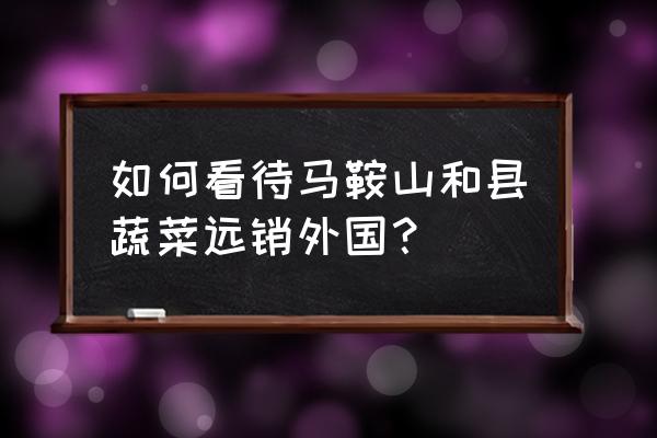 跨境电商做蔬菜行吗 如何看待马鞍山和县蔬菜远销外国？