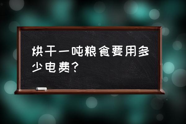 烘干房烘干粮食一次要多久 烘干一吨粮食要用多少电费？