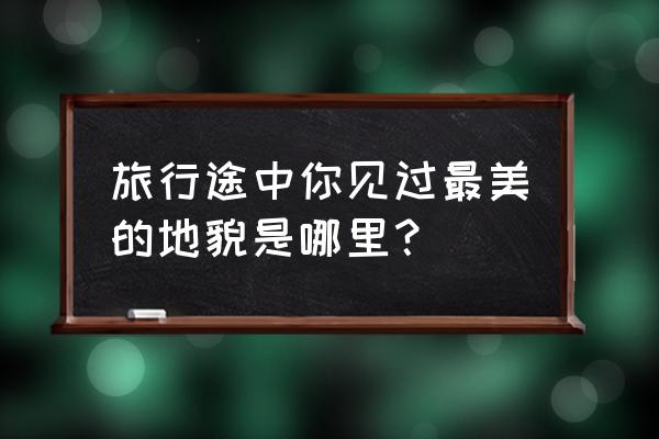 绝对演绎免费获得星石 旅行途中你见过最美的地貌是哪里？