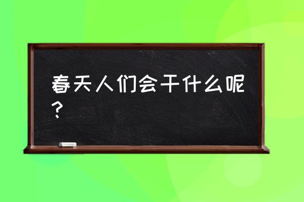 春天适合多出去走走所遇皆生机 春天人们会干什么呢？