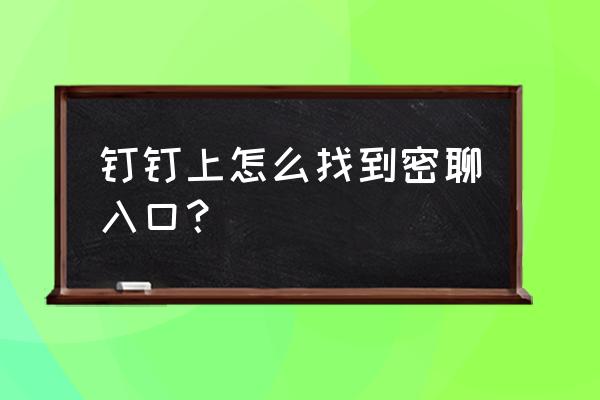 钉钉里怎么打开密聊 钉钉上怎么找到密聊入口？