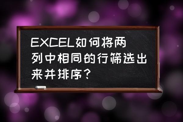 excel怎么把重复的行筛选出来 EXCEL如何将两列中相同的行筛选出来并排序？