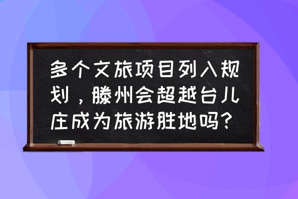 旅游项目规划书 多个文旅项目列入规划，滕州会超越台儿庄成为旅游胜地吗？