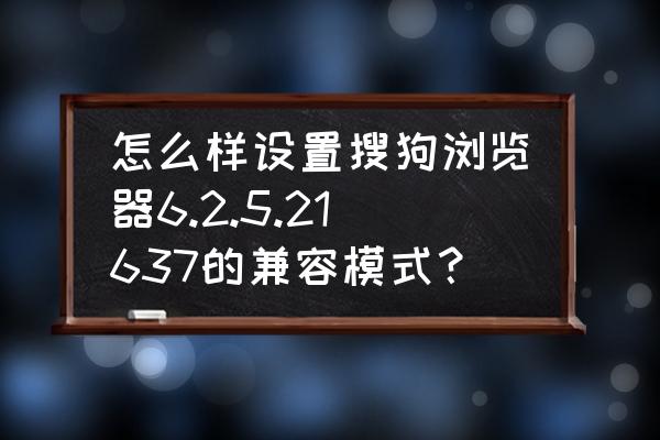 搜狗输入法兼容模式怎么设置 怎么样设置搜狗浏览器6.2.5.21637的兼容模式？