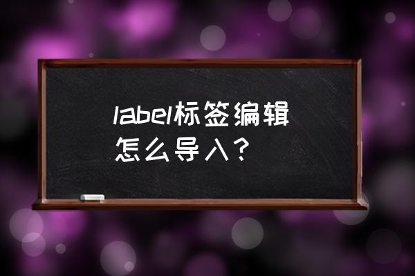 label标签教程 label标签编辑怎么导入？