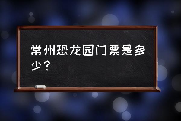 中华恐龙园vip专享票多少钱 常州恐龙园门票是多少？