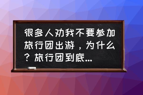 旅行社要规避的坑 很多人劝我不要参加旅行团出游，为什么？旅行团到底好不好？还有啥旅游方式可以选择？