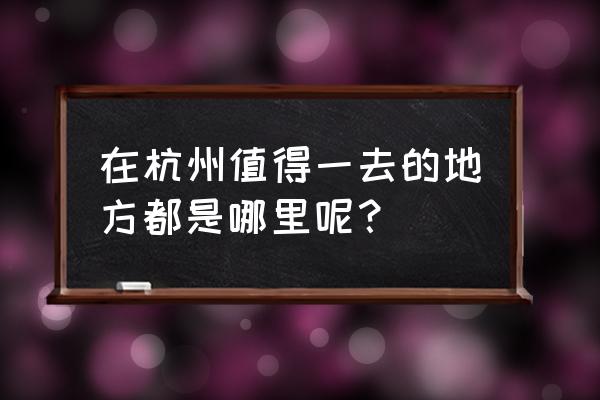 杭州一日游三大必去景点推荐 在杭州值得一去的地方都是哪里呢？