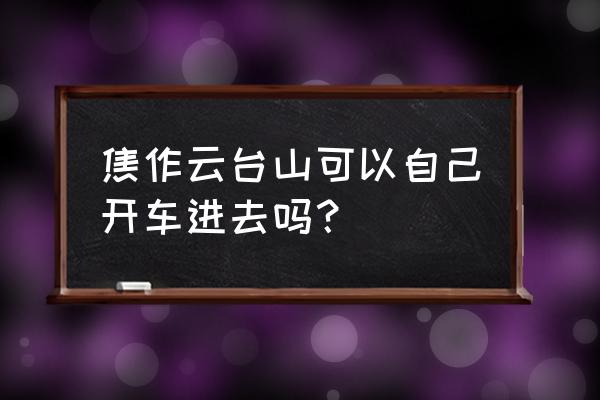 云台山停车场不超过一小时收费吗 焦作云台山可以自己开车进去吗？