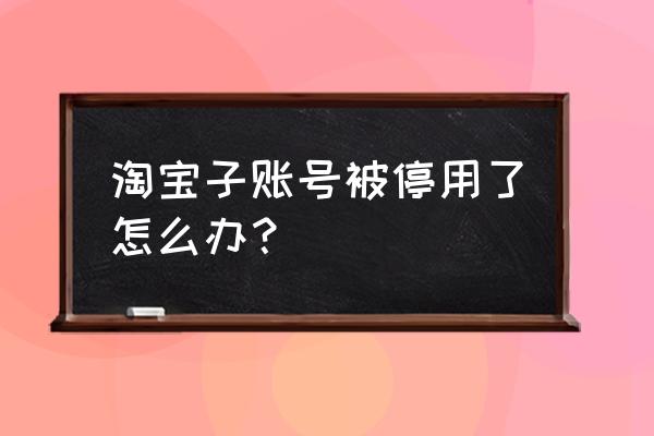 淘宝不能登录怎么注销账号 淘宝子账号被停用了怎么办？