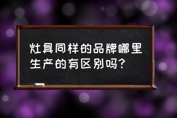 深圳樱花和广州樱花有什么区别 灶具同样的品牌哪里生产的有区别吗？